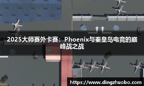 2025大师赛外卡赛：Phoenix与秦皇岛电竞的巅峰战之战